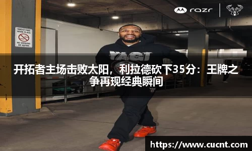 开拓者主场击败太阳，利拉德砍下35分：王牌之争再现经典瞬间