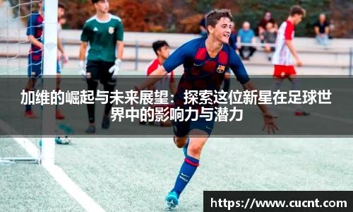 加维的崛起与未来展望：探索这位新星在足球世界中的影响力与潜力